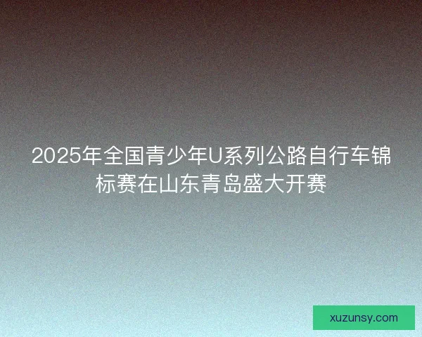 2025年全国青少年U系列公路自行车锦标赛在山东青岛盛大开赛