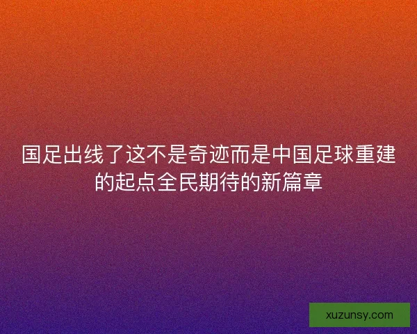 国足出线了这不是奇迹而是中国足球重建的起点全民期待的新篇章
