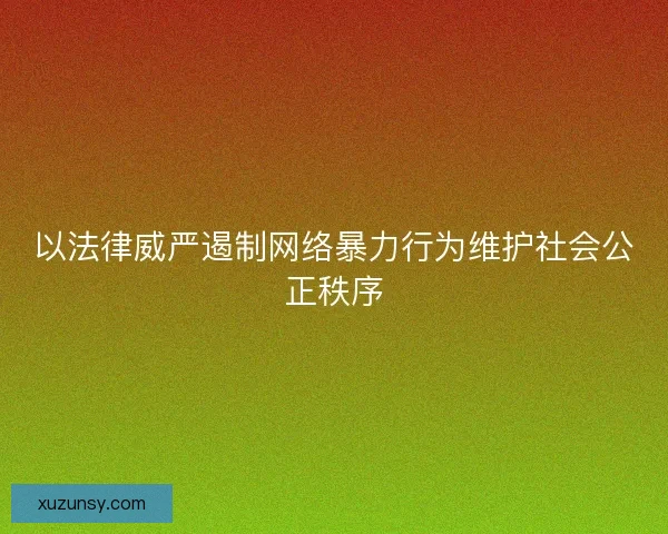 以法律威严遏制网络暴力行为维护社会公正秩序