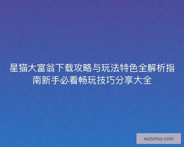 星猫大富翁下载攻略与玩法特色全解析指南新手必看畅玩技巧分享大全