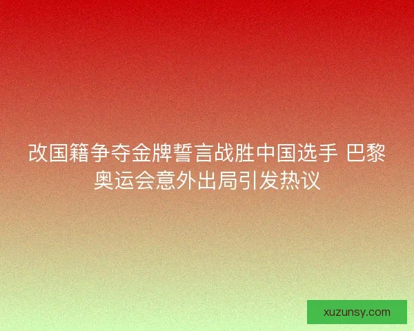 改国籍争夺金牌誓言战胜中国选手 巴黎奥运会意外出局引发热议